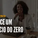 Como começar um negócio do zero – Guia prático para empreender com sucesso